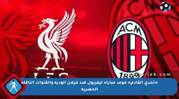 «تحدي القادم» موعد مباراة ليفربول ضد ميلان الودية والقنوات الناقلة الحصرية